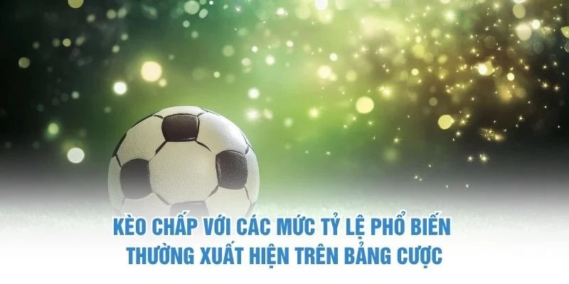 Kèo chấp với các mức tỷ lệ phổ biến thường xuất hiện trên bảng cược kèo chấp
